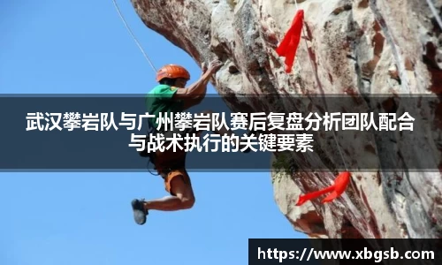 武汉攀岩队与广州攀岩队赛后复盘分析团队配合与战术执行的关键要素