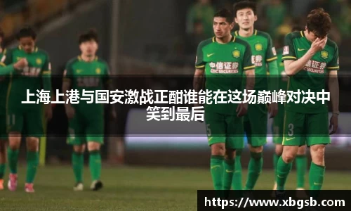 上海上港与国安激战正酣谁能在这场巅峰对决中笑到最后