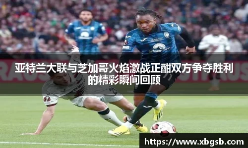 亚特兰大联与芝加哥火焰激战正酣双方争夺胜利的精彩瞬间回顾